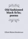 Old fashioned black fo.ks; poems - Elliott Blaine Henderson