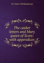 The casket letters and Mary queen of Scots: with appendices - T F. 1844-1923 Henderson