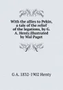With the allies to Pekin, a tale of the relief of the legations, by G. A. Henty.illustrated by Wal Paget - Henty George Alfred