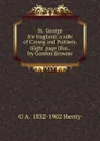 St. George for England; a tale of Cressy and Poitiers. Eight page illus. by Gordon Browne - Henty George Alfred