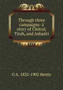 Through three campaigns: a story of Chitral, Tirah, and Ashanti - Henty George Alfred