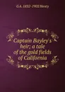 Captain Bayley.s heir; a tale of the gold fields of California - Henty George Alfred