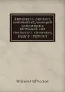 Exercises in chemistry, systematically arranged to accompany McPherson and Henderson.s elementary study of chemistry - William McPherson