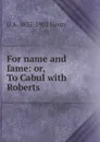 For name and fame: or, To Cabul with Roberts - Henty George Alfred