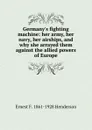 Germany.s fighting machine: her army, her navy, her airships, and why she arrayed them against the allied powers of Europe - Ernest F. 1861-1928 Henderson