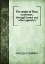 The origin of floral structures: through insect and other agencies - George Henslow