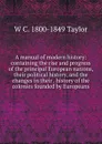 A manual of modern history: containing the rise and progress of the principal European nations, their political history, and the changes in their . history of the colonies founded by Europeans - W C. 1800-1849 Taylor