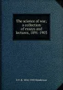 The science of war; a collection of essays and lectures, 1891-1903 - G F. R. 1854-1903 Henderson