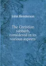 The Christian sabbath, considered in its various aspects - John Henderson