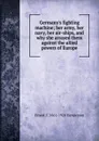 Germany.s fighting machine; her army, her navy, her air-ships, and why she arrayed them against the allied powers of Europe - Ernest F. 1861-1928 Henderson