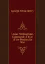 Under Wellington.s Command: A Tale of the Peninsular War - Henty George Alfred