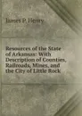 Resources of the State of Arkansas: With Description of Counties, Railroads, Mines, and the City of Little Rock . - James P. Henry