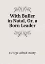 With Buller in Natal, Or, a Born Leader - Henty George Alfred