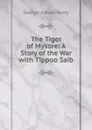 The Tiger of Mysore: A Story of the War with Tippoo Saib - Henty George Alfred