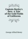 Captain Bayley.s Heir: A Tale of the Gold Fields of California - Henty George Alfred