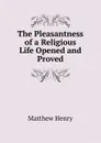 The Pleasantness of a Religious Life Opened and Proved - Matthew Henry