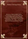 History of the Lehigh Valley: Containing a Copious Selection of the Most Interesting Facts, Traditions, Biographical Sketches, Anecdotes, Etc., Etc., . of All Its Internal Improvements, Progres - Mathew Schropp Henry