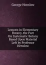 Lessons in Elementary Botany, the Part On Systematic Botany Based Upon Material Left by Professor Henslow - George Henslow