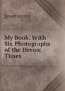 My Book. With Six Photographs of the Heroic Times - James Henry