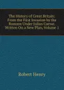 The History of Great Britain: From the First Invasion by the Romans Under Julius Caesar. Written On a New Plan, Volume 1 - Robert Henry