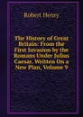 The History of Great Britain: From the First Invasion by the Romans Under Julius Caesar. Written On a New Plan, Volume 9 - Robert Henry