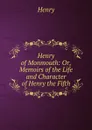 Henry of Monmouth: Or, Memoirs of the Life and Character of Henry the Fifth - Henry