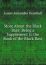 More About the Black Bass: Being a Supplement to the Book of the Black Bass - James A. Henshall