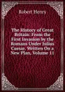 The History of Great Britain: From the First Invasion by the Romans Under Julius Caesar. Written On a New Plan, Volume 11 - Robert Henry
