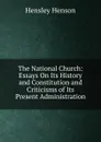 The National Church: Essays On Its History and Constitution and Criticisms of Its Present Administration - Hensley Henson