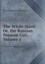 The White Slave: Or, the Russian Peasant Girl, Volume 1 - Charles Frederick Henningsen