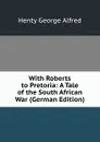 With Roberts to Pretoria: A Tale of the South African War (German Edition) - Henty George Alfred