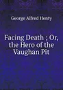 Facing Death ; Or, the Hero of the Vaughan Pit - Henty George Alfred