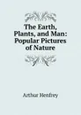 The Earth, Plants, and Man: Popular Pictures of Nature - Arthur Henfrey