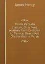 Thalia Petasta Iterum; Or, a Foot Journey from Dresden to Venice: Described On the Way in Verse - James Henry