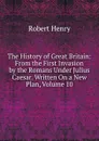 The History of Great Britain: From the First Invasion by the Romans Under Julius Caesar. Written On a New Plan, Volume 10 - Robert Henry