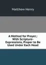 A Method for Prayer,: With Scripture-Expressions, Proper to Be Used Under Each Head - Matthew Henry
