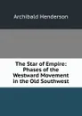 The Star of Empire: Phases of the Westward Movement in the Old Southwest - Archibald Henderson