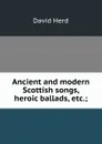 Ancient and modern Scottish songs, heroic ballads, etc.; - David Herd