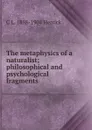 The metaphysics of a naturalist; philosophical and psychological fragments - C L. 1858-1904 Herrick