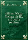 William Walter Phelps: his life and public services - Hugh M Herrick