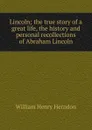 Lincoln; the true story of a great life, the history and personal recollections of Abraham Lincoln - William Henry Herndon