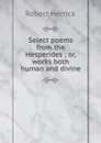 Select poems from the Hesperides ; or, works both human and divine - Herrick Robert