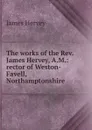 The works of the Rev. James Hervey, A.M.: rector of Weston-Favell, Northamptonshire - James Hervey