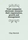 Trust companies electronic resource: their organization, growth and management - Clay Herrick