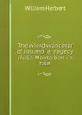 The wierd wanderer of Jutland: a tragedy ; Julia Montalban : a tale - William Herbert