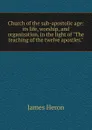 Church of the sub-apostolic age: its life, worship, and organization, in the light of 