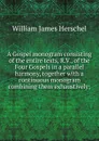 A Gospel monogram consisting of the entire texts, R.V., of the Four Gospels in a parallel harmony, together with a continuous monogram combining them exhaustively; - William James Herschel