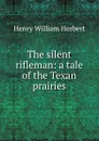 The silent rifleman: a tale of the Texan prairies - Herbert Henry William
