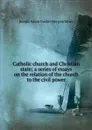 Catholic church and Christian state; a series of essays on the relation of the church to the civil power - Joseph Adam Gustav Hergenröther