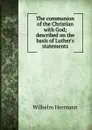 The communion of the Christian with God; described on the basis of Luther.s statements - Wilhelm Hermann